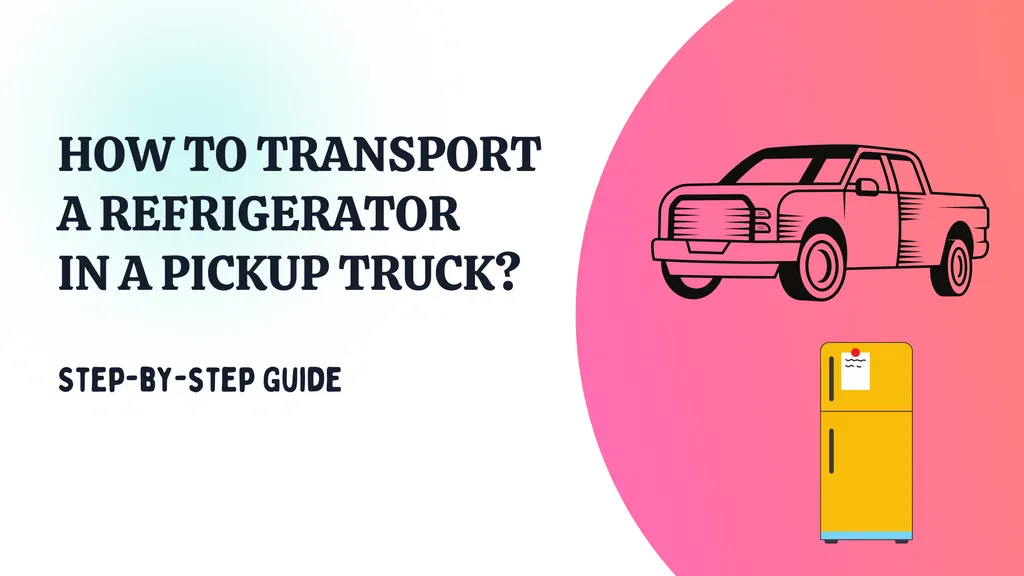 How to transport a Refrigerator in a Pickup Truck? Step-by-step Guide